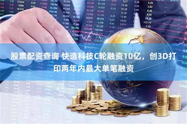 股票配资查询 快造科技C轮融资10亿，创3D打印两年内最大单笔融资