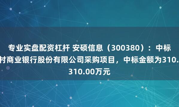专业实盘配资杠杆 安硕信息（300380）：中标重庆农村商业银行股份有限公司采购项目，中标金额为310.00万元