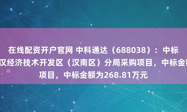 在线配资开户官网 中科通达（688038）：中标武汉市公安局武汉经济技术开发区（汉南区）分局采购项目，中标金额为268.81万元
