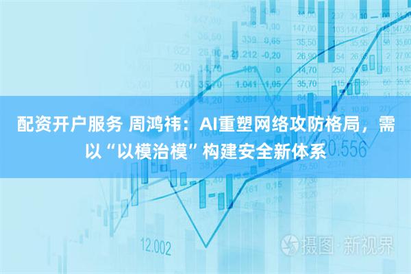 配资开户服务 周鸿祎：AI重塑网络攻防格局，需以“以模治模”构建安全新体系