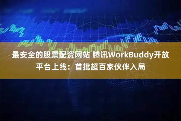 最安全的股票配资网站 腾讯WorkBuddy开放平台上线：首批超百家伙伴入局