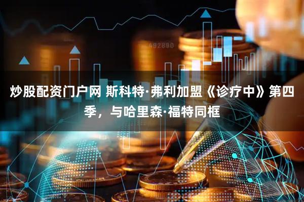 炒股配资门户网 斯科特·弗利加盟《诊疗中》第四季,与哈里森·福特同框