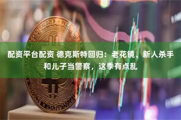 配资平台配资 德克斯特回归：老花镜、新人杀手和儿子当警察，这季有点乱