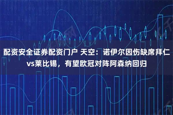 配资安全证券配资门户 天空：诺伊尔因伤缺席拜仁vs莱比锡，有望欧冠对阵阿森纳回归