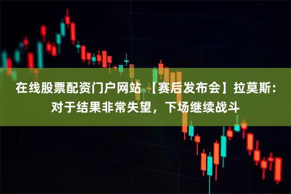在线股票配资门户网站 【赛后发布会】拉莫斯：对于结果非常失望，下场继续战斗